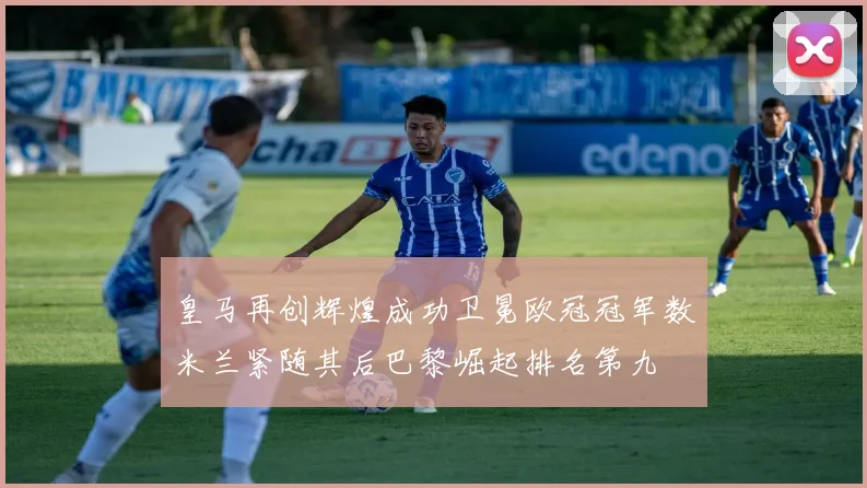 皇马再创辉煌成功卫冕欧冠冠军数米兰紧随其后巴黎崛起排名第九