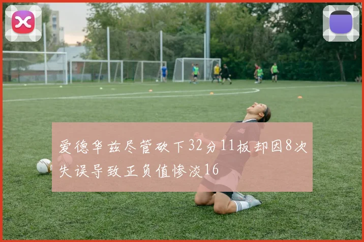 爱德华兹尽管砍下32分11板却因8次失误导致正负值惨淡16