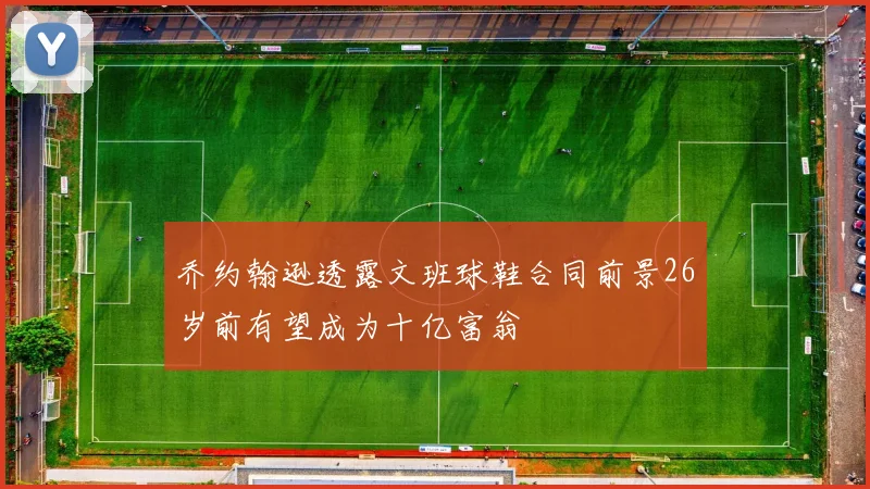 乔约翰逊透露文班球鞋合同前景26岁前有望成为十亿富翁