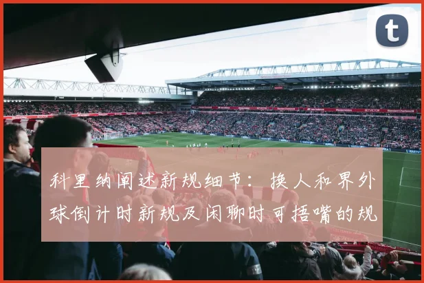 科里纳阐述新规细节：换人和界外球倒计时新规及闲聊时可捂嘴的规定