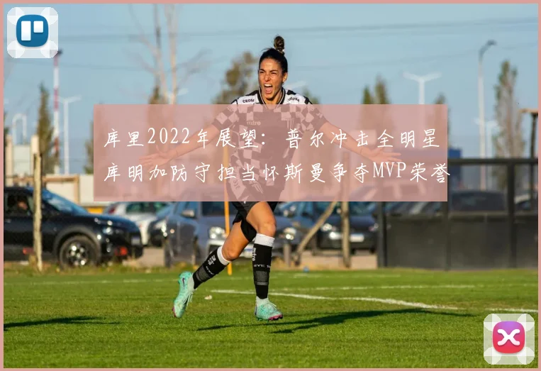 库里2022年展望：普尔冲击全明星库明加防守担当怀斯曼争夺MVP荣誉