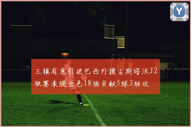 三镇有意引进巴西外援古斯塔沃J2联赛表现出色18场贡献5球3助攻