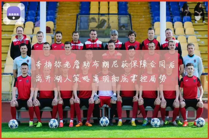 夸梅称老詹助布朗尼获保障合同后离开湖人策略高明彻底掌控局势