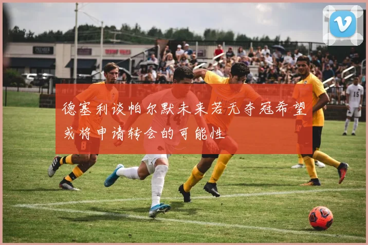 德塞利谈帕尔默未来若无夺冠希望或将申请转会的可能性