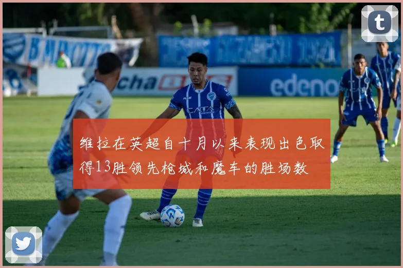 维拉在英超自十月以来表现出色取得13胜领先枪城和魔车的胜场数