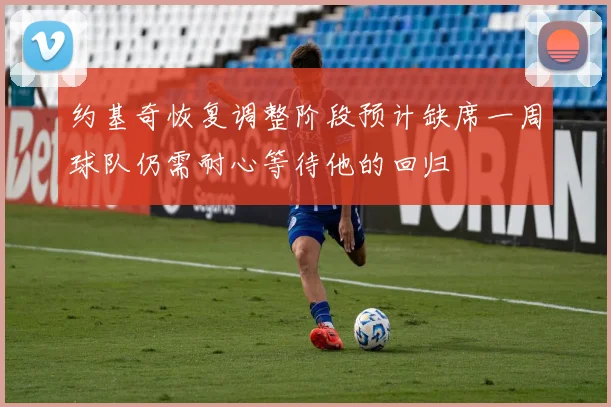约基奇恢复调整阶段预计缺席一周球队仍需耐心等待他的回归