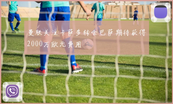 曼联关注卡萨多转会巴萨期待获得2000万欧元费用