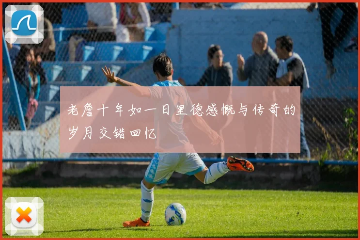 老詹十年如一日里德感慨与传奇的岁月交错回忆