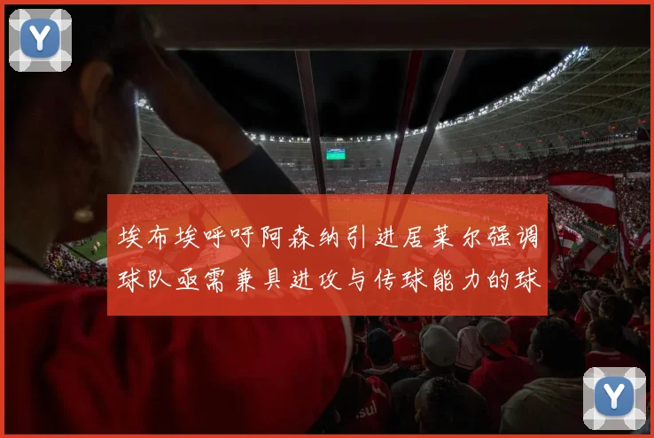 埃布埃呼吁阿森纳引进居莱尔强调球队亟需兼具进攻与传球能力的球员
