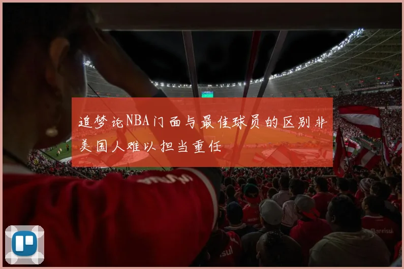 追梦论NBA门面与最佳球员的区别非美国人难以担当重任