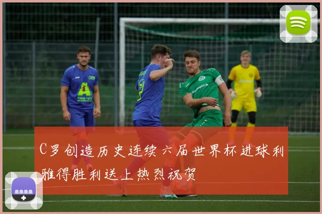 C罗创造历史连续六届世界杯进球利雅得胜利送上热烈祝贺