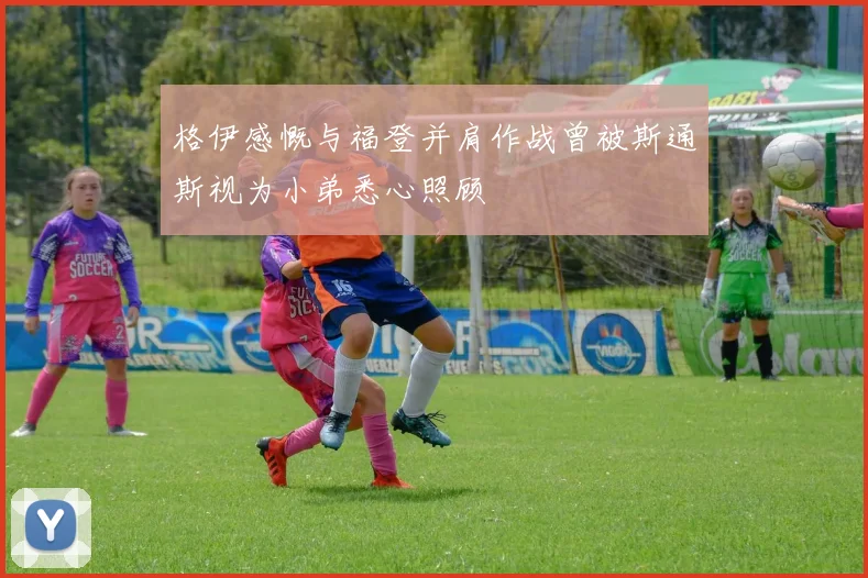 格伊感慨与福登并肩作战曾被斯通斯视为小弟悉心照顾