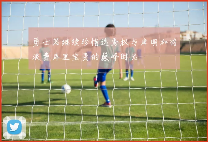 勇士若继续珍惜选秀权与库明加将浪费库里宝贵的巅峰时光