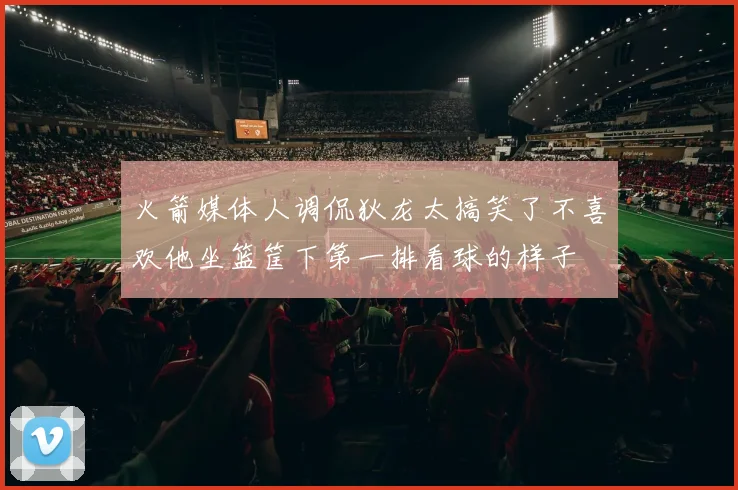 火箭媒体人调侃狄龙太搞笑了不喜欢他坐篮筐下第一排看球的样子