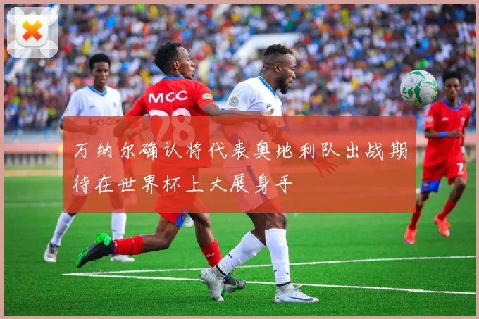 万纳尔确认将代表奥地利队出战期待在世界杯上大展身手