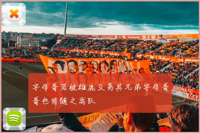 字母哥若被雄鹿交易其兄弟字母哥哥也将随之离队