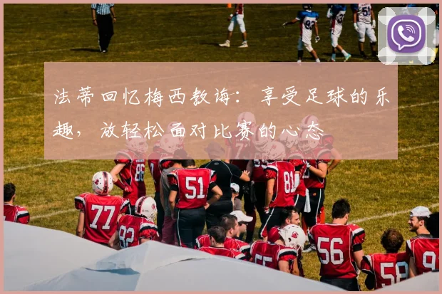 法蒂回忆梅西教诲：享受足球的乐趣，放轻松面对比赛的心态