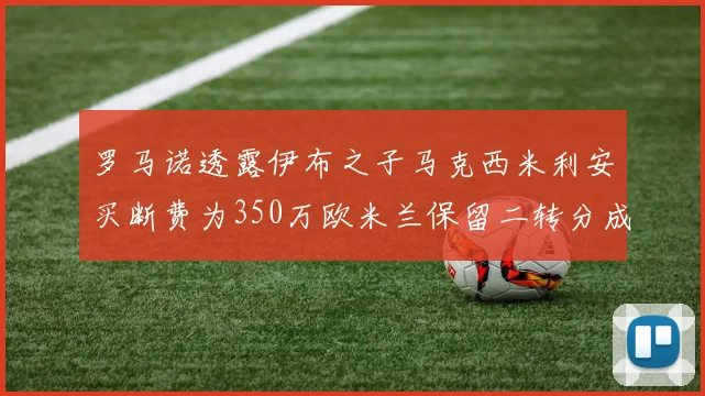 罗马诺透露伊布之子马克西米利安买断费为350万欧米兰保留二转分成