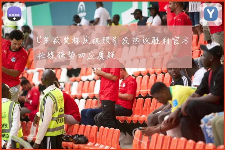 C罗获奖杯庆祝照引发热议胜利官方社媒强势回应质疑