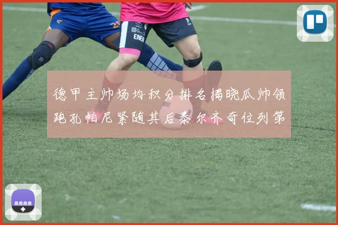 德甲主帅场均积分排名揭晓瓜帅领跑孔帕尼紧随其后泰尔齐奇位列第六
